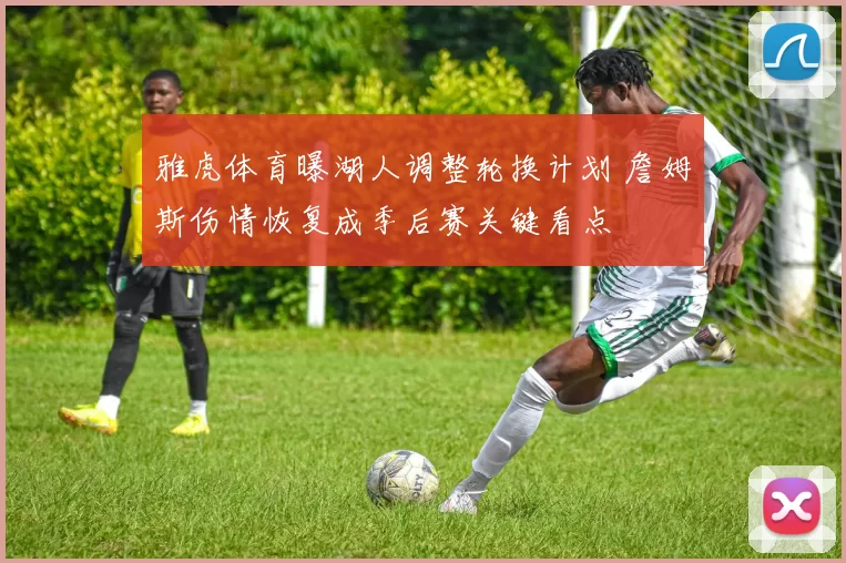 雅虎体育曝湖人调整轮换计划 詹姆斯伤情恢复成季后赛关键看点