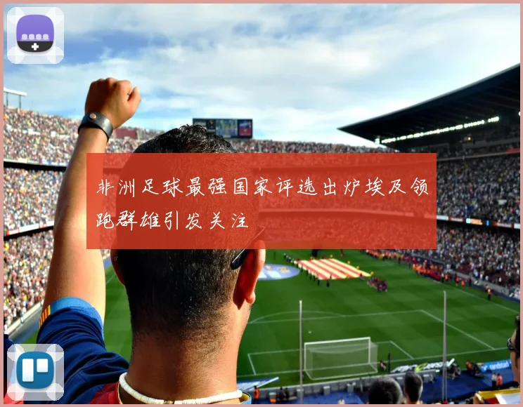 非洲足球最强国家评选出炉埃及领跑群雄引发关注