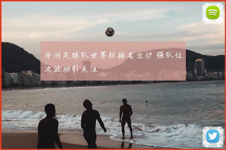 非洲足球队世界杯排名出炉 强队位次波动引关注
