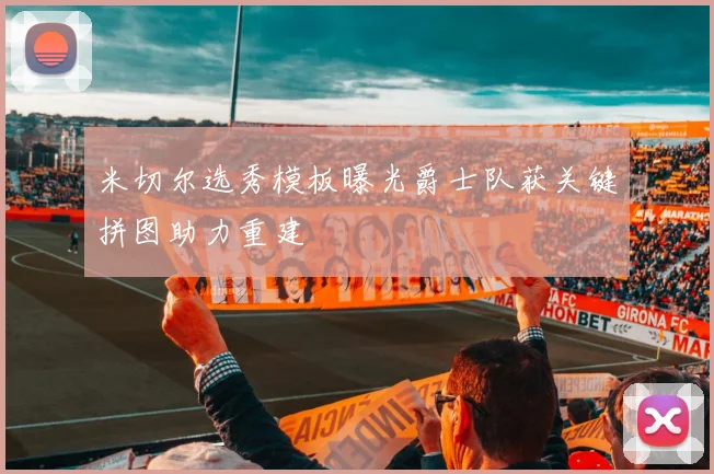 米切尔选秀模板曝光爵士队获关键拼图助力重建