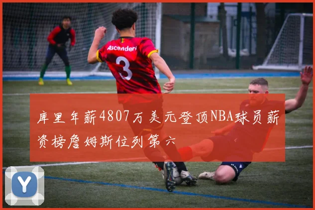 库里年薪4807万美元登顶NBA球员薪资榜詹姆斯位列第六