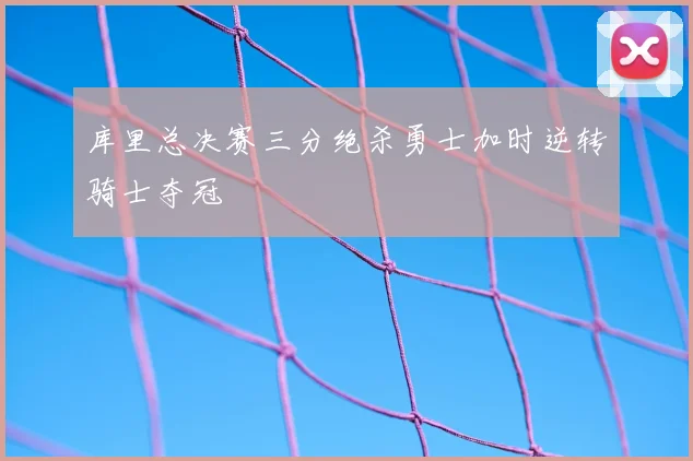 库里总决赛三分绝杀勇士加时逆转骑士夺冠