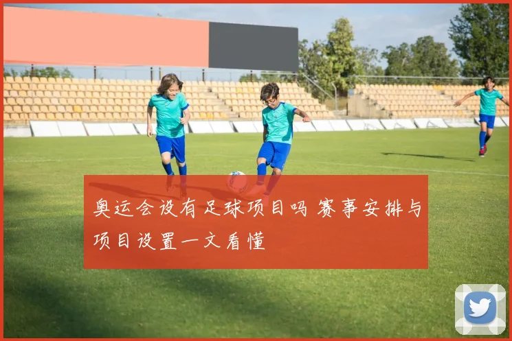 奥运会设有足球项目吗 赛事安排与项目设置一文看懂
