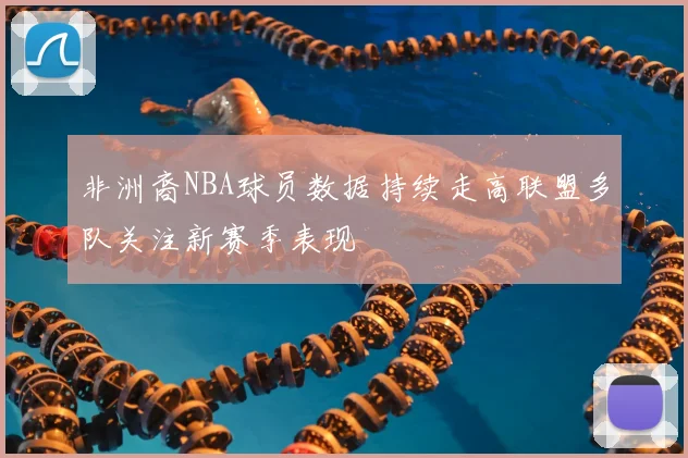 非洲裔NBA球员数据持续走高联盟多队关注新赛季表现