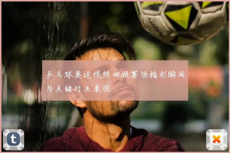 乒乓球奥运视频回顾赛场精彩瞬间与关键对决表现