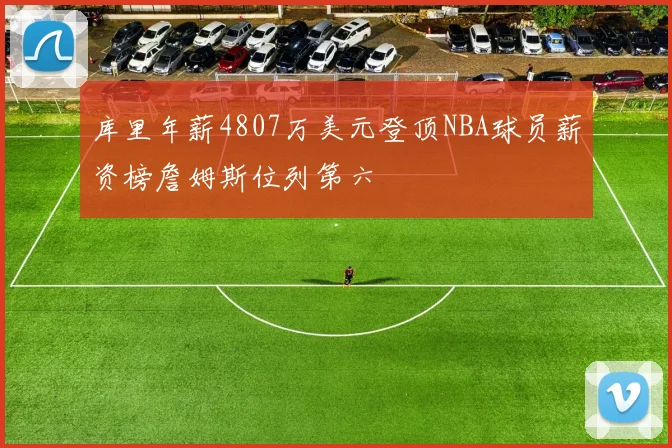 库里年薪4807万美元登顶NBA球员薪资榜詹姆斯位列第六