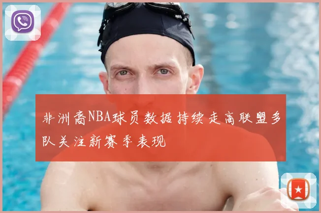 非洲裔NBA球员数据持续走高联盟多队关注新赛季表现