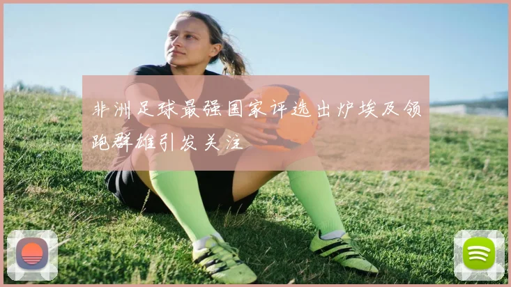 非洲足球最强国家评选出炉埃及领跑群雄引发关注