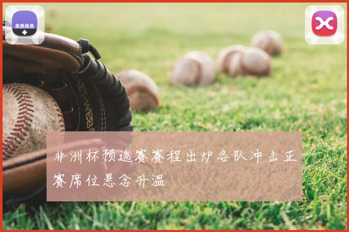 非洲杯预选赛赛程出炉各队冲击正赛席位悬念升温