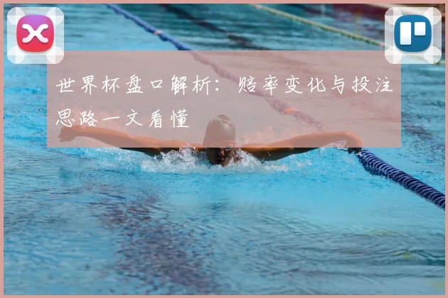 世界杯盘口解析:赔率变化与投注思路一文看懂