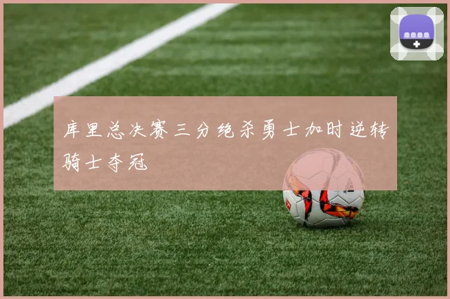 库里总决赛三分绝杀勇士加时逆转骑士夺冠