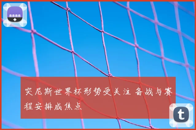突尼斯世界杯形势受关注 备战与赛程安排成焦点