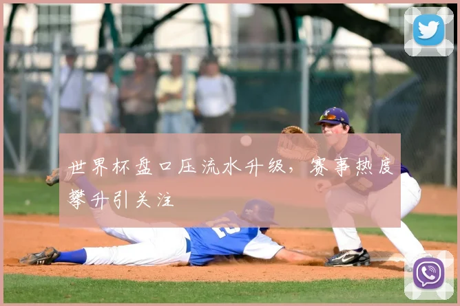 世界杯盘口压流水升级,赛事热度攀升引关注