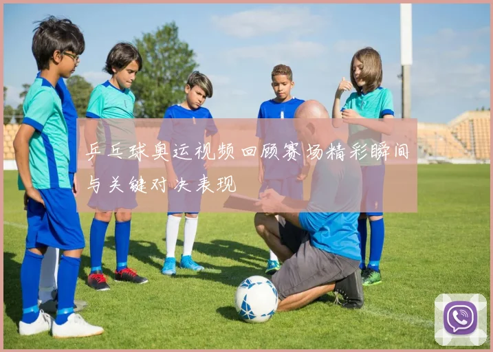 乒乓球奥运视频回顾赛场精彩瞬间与关键对决表现